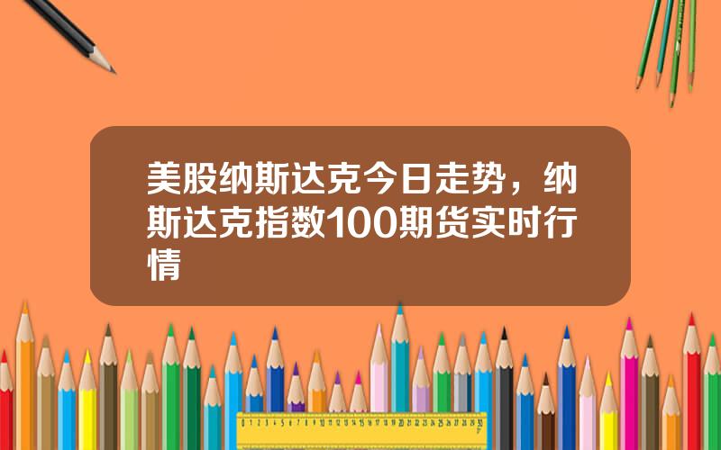 美股纳斯达克今日走势，纳斯达克指数100期货实时行情