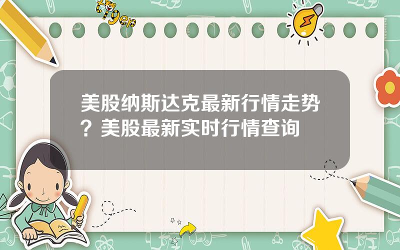 美股纳斯达克最新行情走势？美股最新实时行情查询