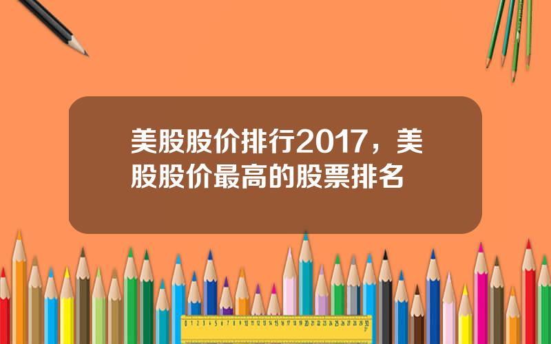 美股股价排行2017，美股股价最高的股票排名