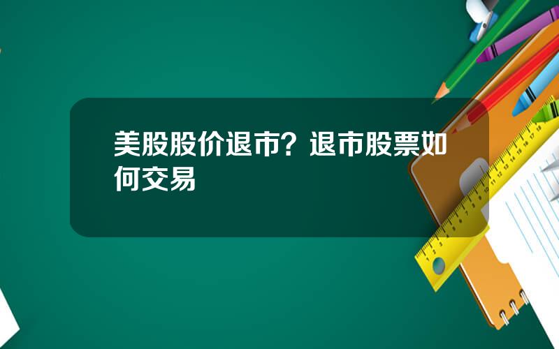 美股股价退市？退市股票如何交易