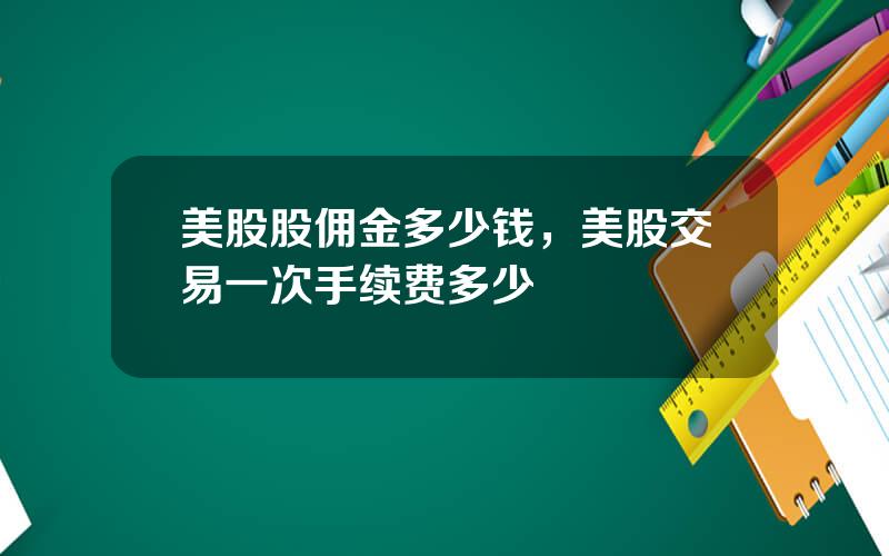 美股股佣金多少钱，美股交易一次手续费多少