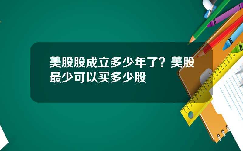 美股股成立多少年了？美股最少可以买多少股