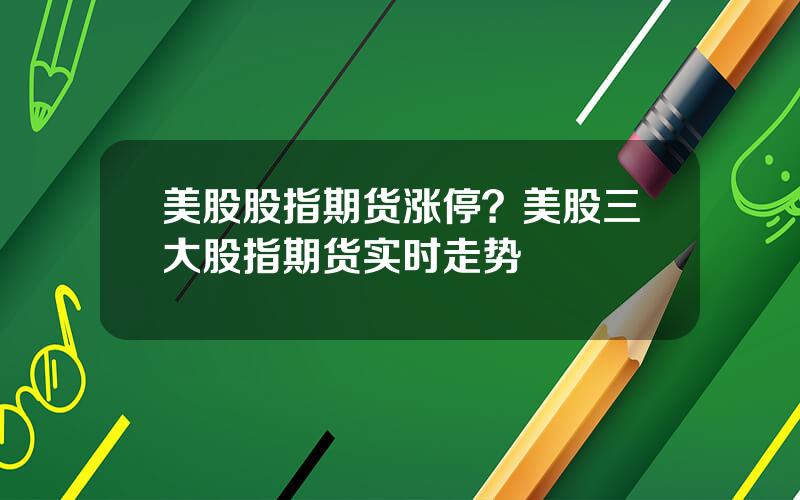 美股股指期货涨停？美股三大股指期货实时走势