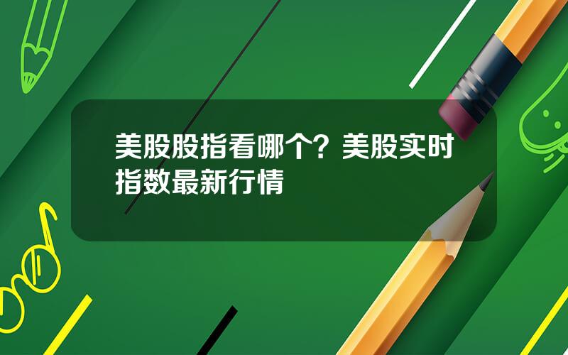 美股股指看哪个？美股实时指数最新行情