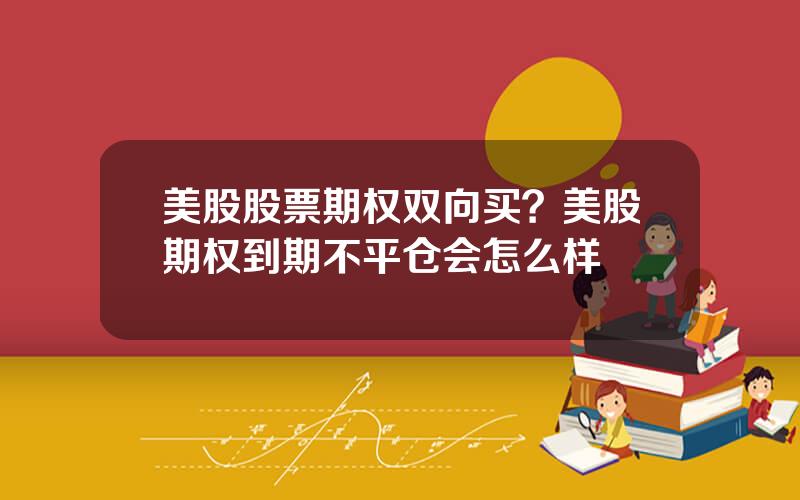 美股股票期权双向买？美股期权到期不平仓会怎么样