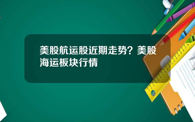 美股航运股近期走势？美股海运板块行情