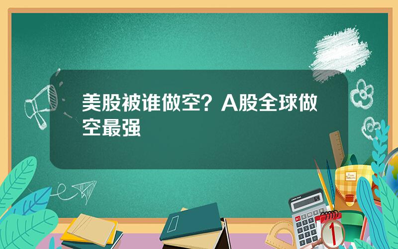 美股被谁做空？A股全球做空最强