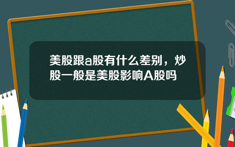 美股跟a股有什么差别，炒股一般是美股影响A股吗