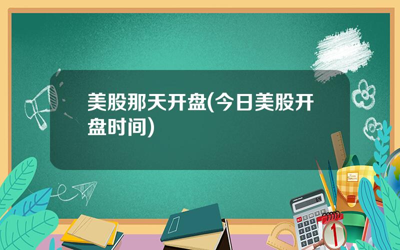 美股那天开盘(今日美股开盘时间)