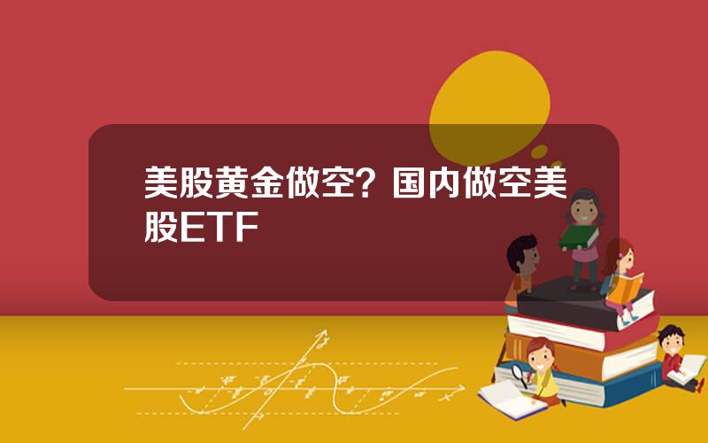 美股黄金做空？国内做空美股ETF