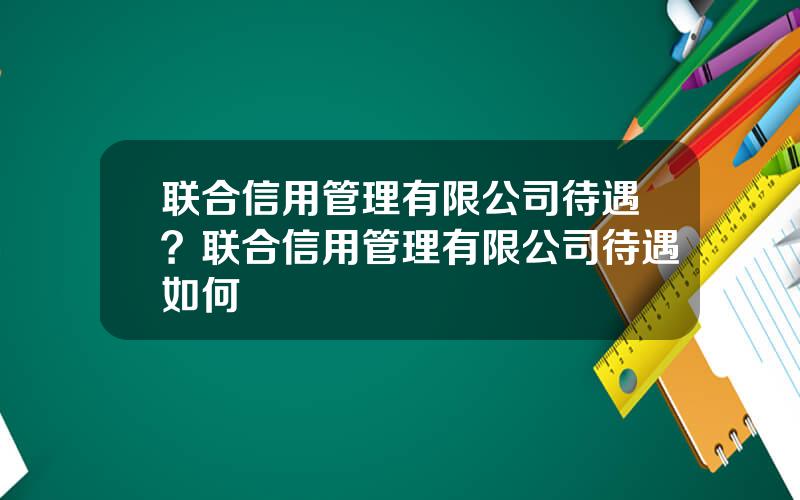 联合信用管理有限公司待遇？联合信用管理有限公司待遇如何