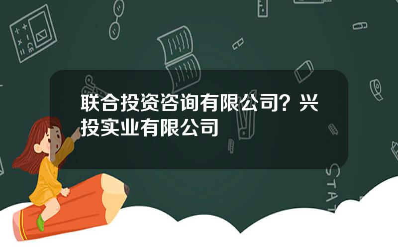 联合投资咨询有限公司？兴投实业有限公司