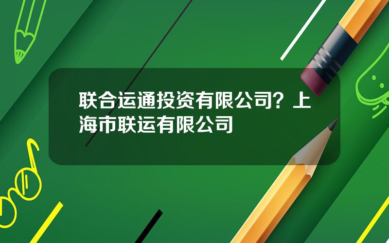 联合运通投资有限公司？上海市联运有限公司