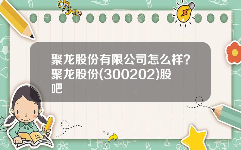 聚龙股份有限公司怎么样？聚龙股份(300202)股吧