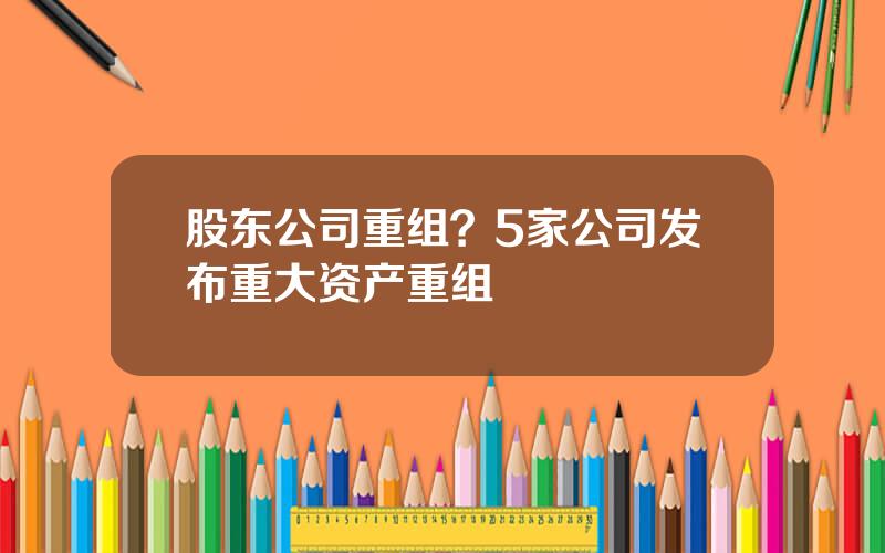 股东公司重组？5家公司发布重大资产重组