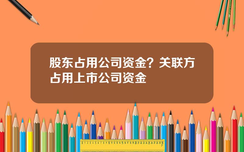 股东占用公司资金？关联方占用上市公司资金