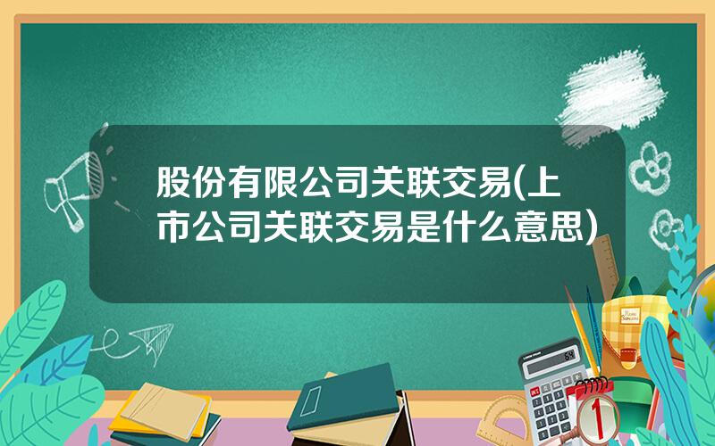 股份有限公司关联交易(上市公司关联交易是什么意思)