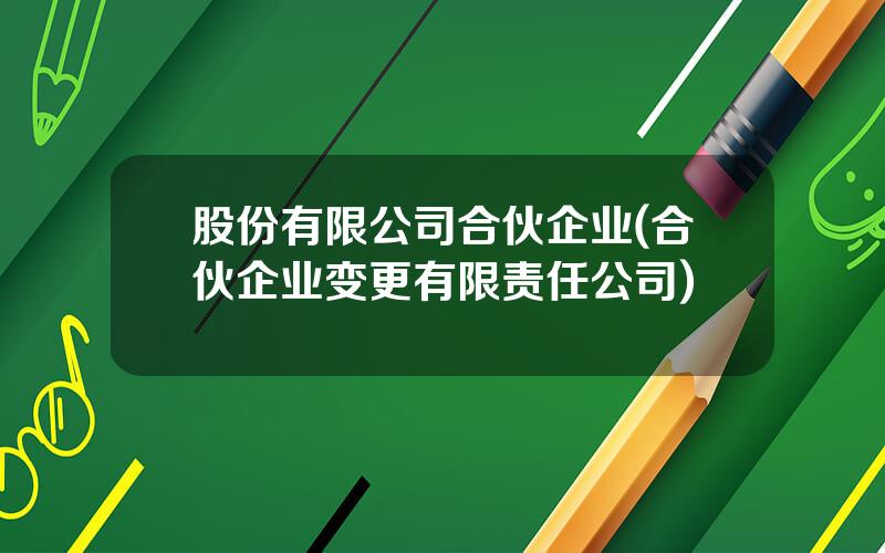 股份有限公司合伙企业(合伙企业变更有限责任公司)