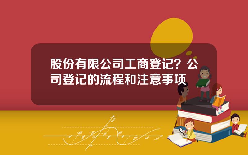 股份有限公司工商登记？公司登记的流程和注意事项