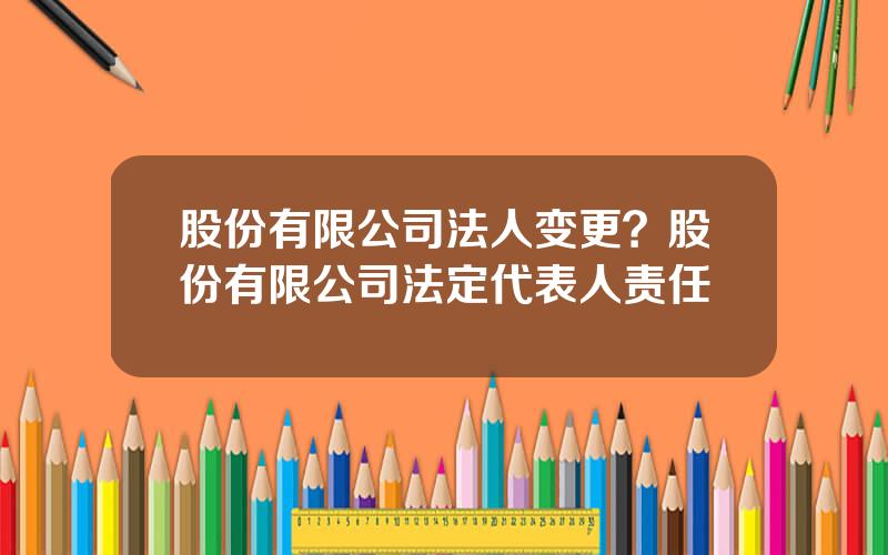 股份有限公司法人变更？股份有限公司法定代表人责任