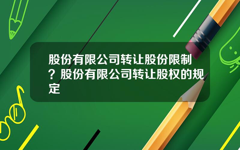 股份有限公司转让股份限制？股份有限公司转让股权的规定