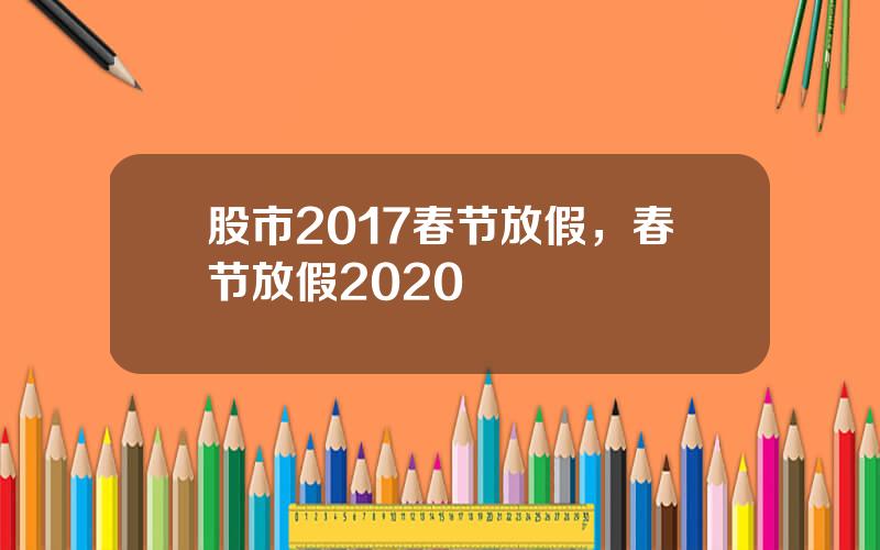 股市2017春节放假，春节放假2020