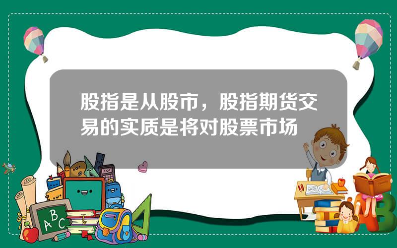 股指是从股市，股指期货交易的实质是将对股票市场