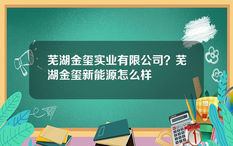 芜湖金玺实业有限公司？芜湖金玺新能源怎么样