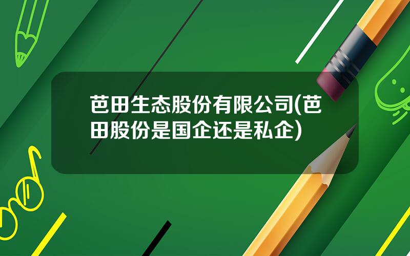 芭田生态股份有限公司(芭田股份是国企还是私企)