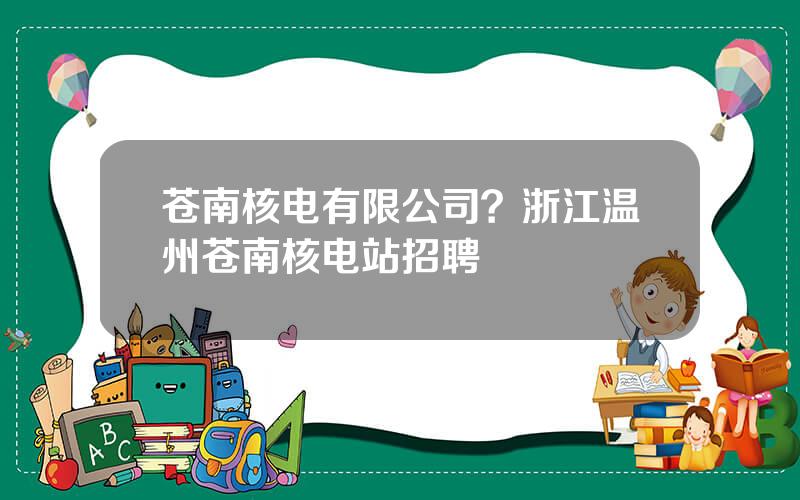 苍南核电有限公司？浙江温州苍南核电站招聘