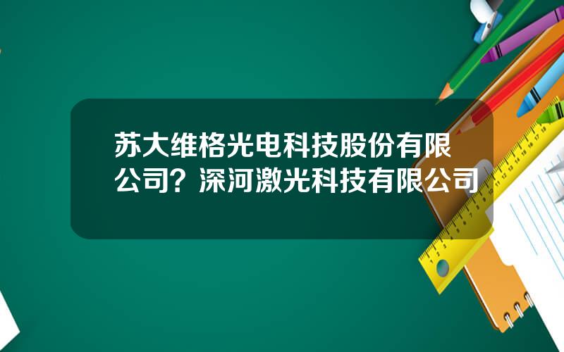 苏大维格光电科技股份有限公司？深河激光科技有限公司