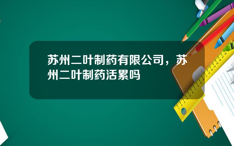 苏州二叶制药有限公司，苏州二叶制药活累吗