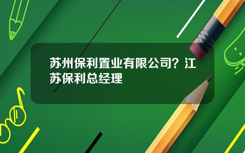 苏州保利置业有限公司？江苏保利总经理