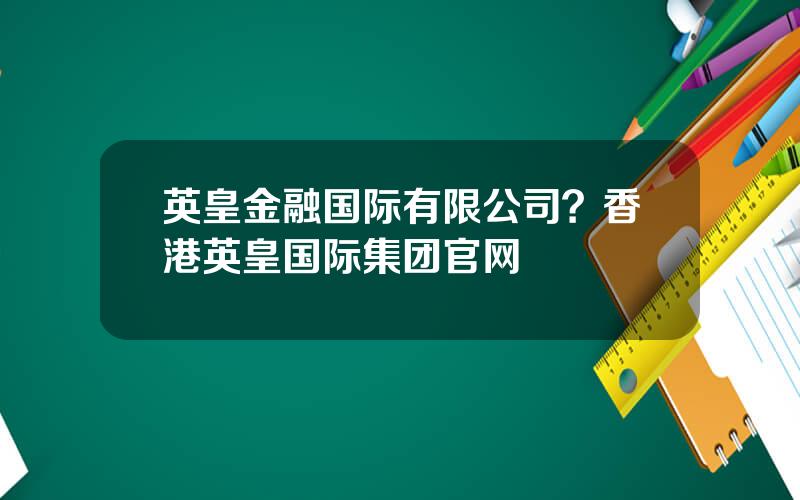 英皇金融国际有限公司？香港英皇国际集团官网