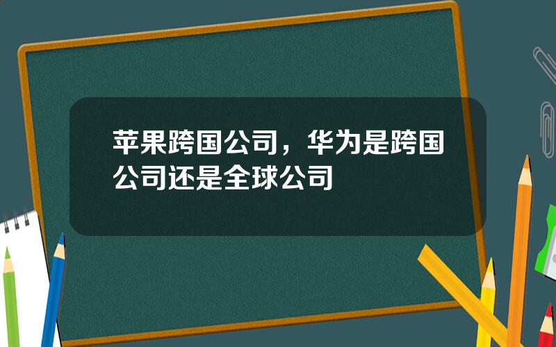 苹果跨国公司，华为是跨国公司还是全球公司