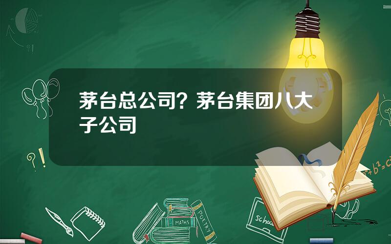 茅台总公司？茅台集团八大子公司