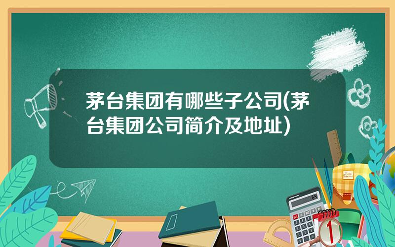 茅台集团有哪些子公司(茅台集团公司简介及地址)