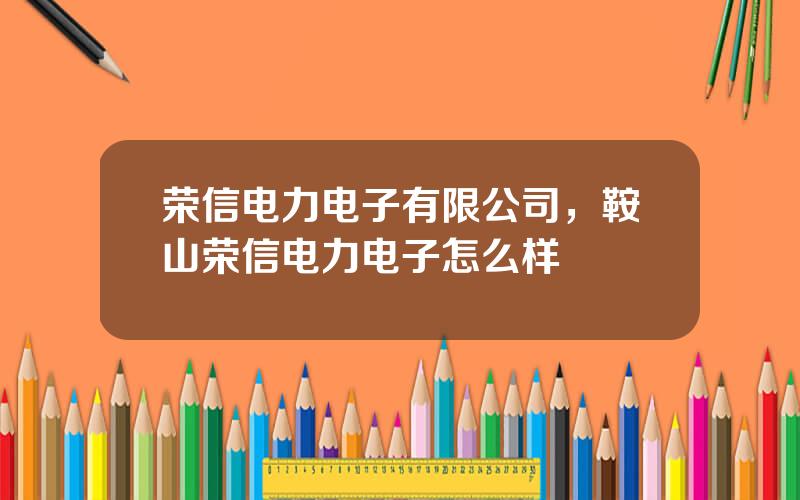 荣信电力电子有限公司，鞍山荣信电力电子怎么样