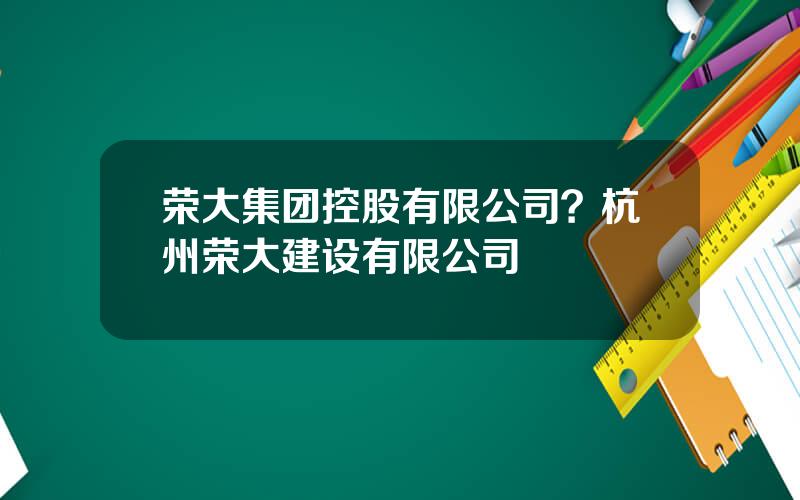 荣大集团控股有限公司？杭州荣大建设有限公司