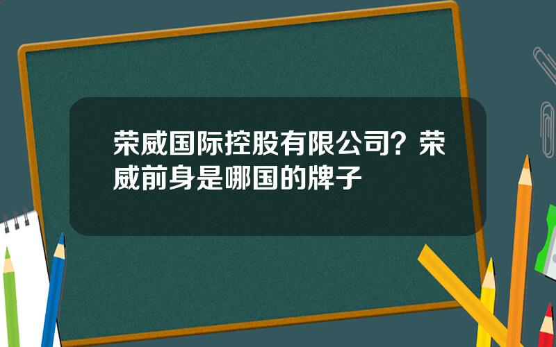 荣威国际控股有限公司？荣威前身是哪国的牌子