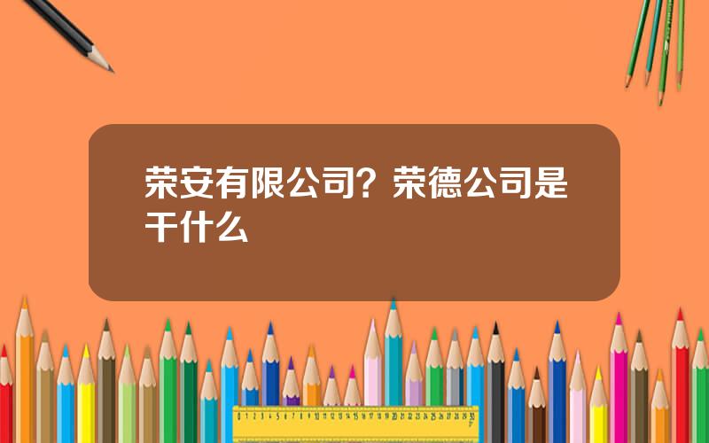 荣安有限公司？荣德公司是干什么