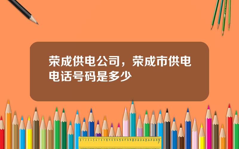 荣成供电公司，荣成市供电电话号码是多少