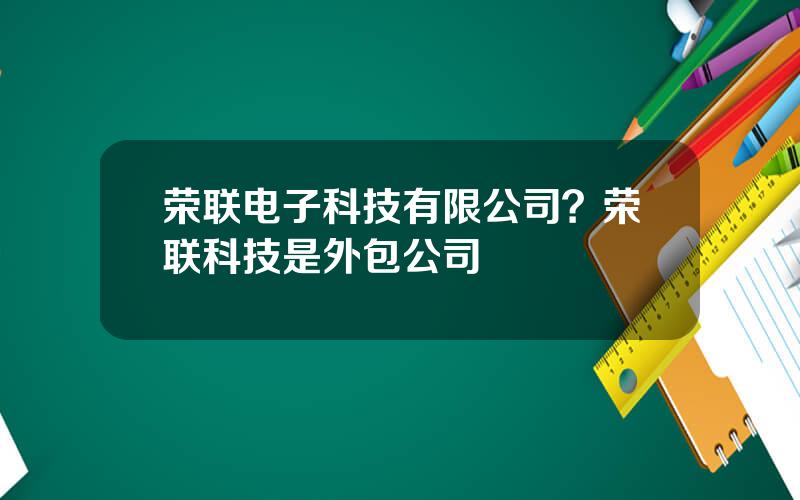 荣联电子科技有限公司？荣联科技是外包公司