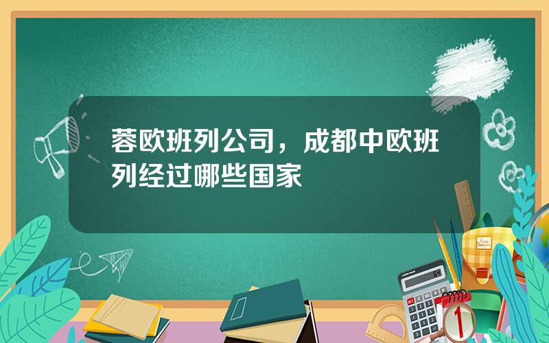 蓉欧班列公司，成都中欧班列经过哪些国家