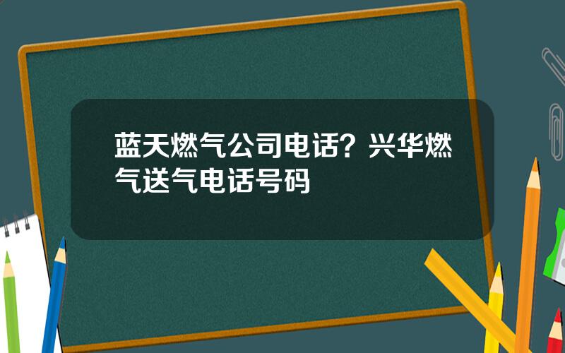 蓝天燃气公司电话？兴华燃气送气电话号码