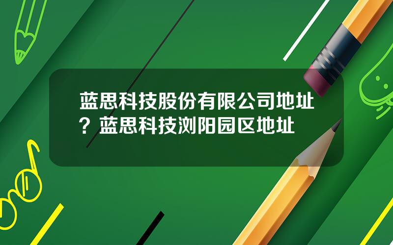 蓝思科技股份有限公司地址？蓝思科技浏阳园区地址