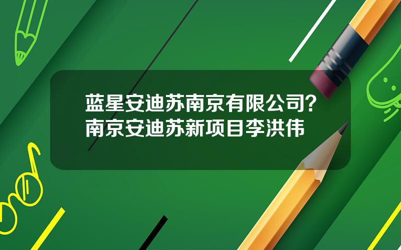 蓝星安迪苏南京有限公司？南京安迪苏新项目李洪伟