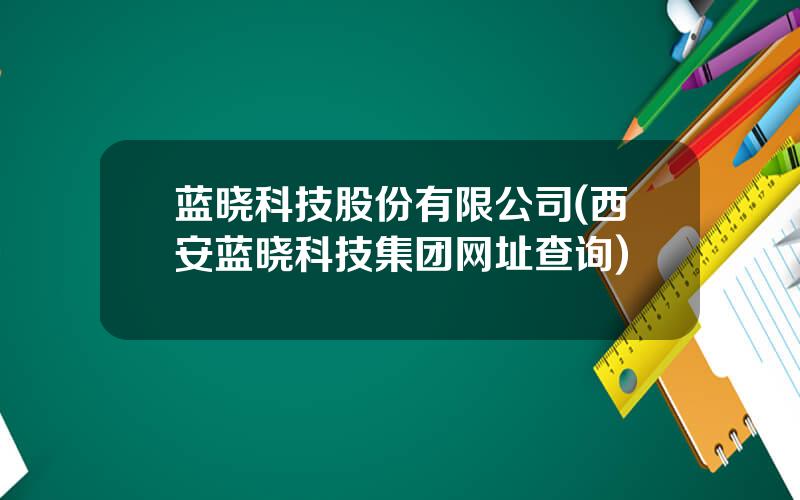 蓝晓科技股份有限公司(西安蓝晓科技集团网址查询)