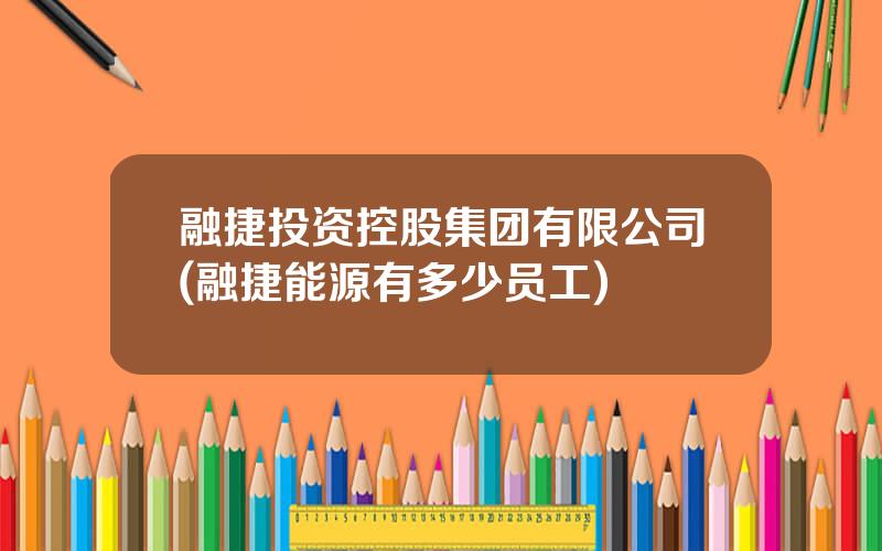 融捷投资控股集团有限公司(融捷能源有多少员工)