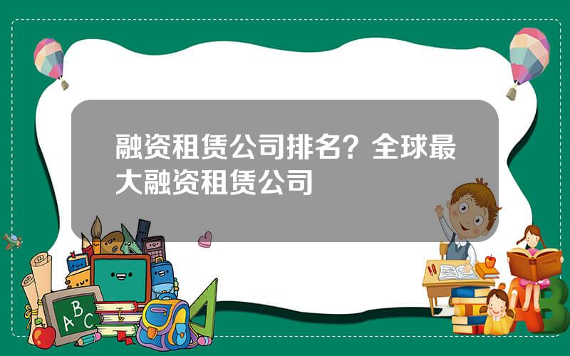 融资租赁公司排名？全球最大融资租赁公司